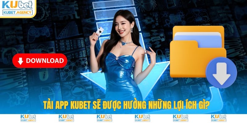 Tải app Kubet sẽ được hưởng lợi ích gì